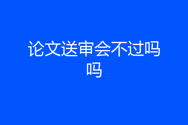 论文送审会不过吗吗