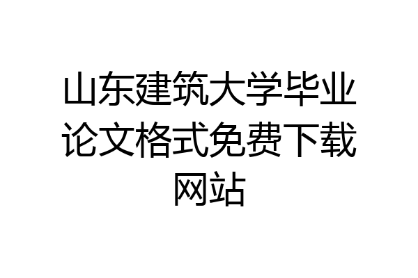 山东建筑大学毕业论文格式免费下载网站