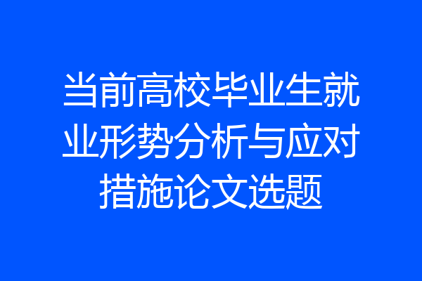 当前高校毕业生就业形势分析与应对措施论文选题