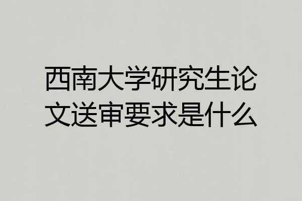 西南大学研究生论文送审要求是什么