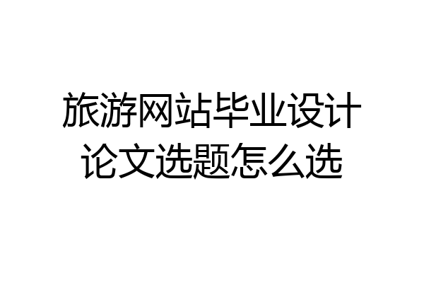 旅游网站毕业设计论文选题怎么选