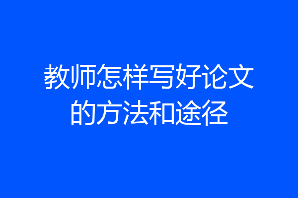 教师怎样写好论文的方法和途径