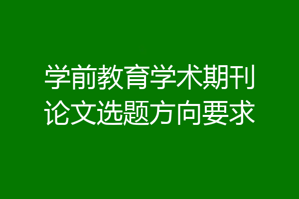 学前教育学术期刊论文选题方向要求
