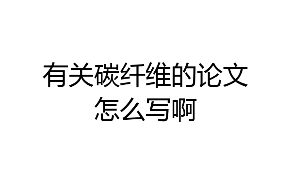 有关碳纤维的论文怎么写啊