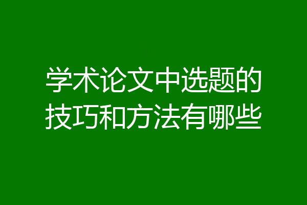 学术论文中选题的技巧和方法有哪些