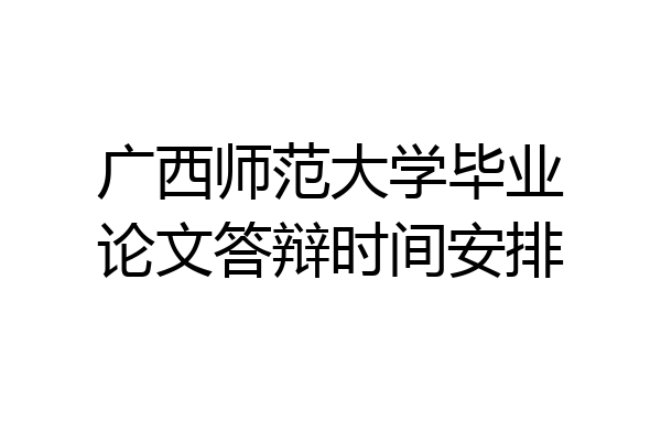 广西师范大学毕业论文答辩时间安排