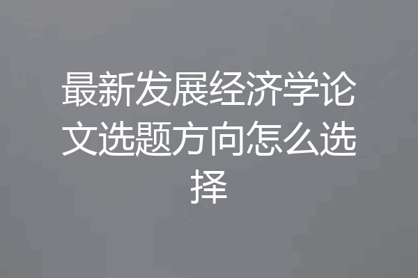 最新发展经济学论文选题方向怎么选择