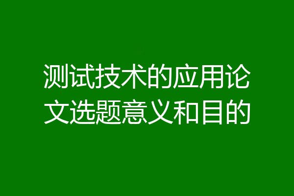 测试技术的应用论文选题意义和目的