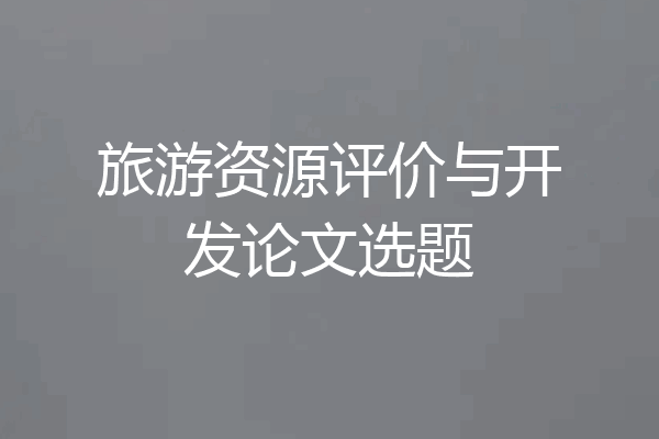 旅游资源评价与开发论文选题