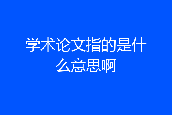学术论文指的是什么意思啊