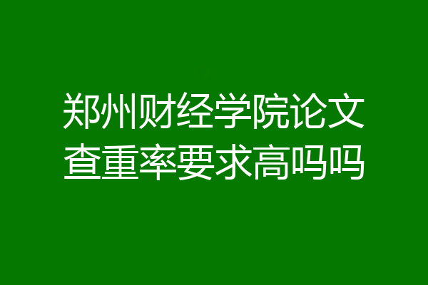 郑州财经学院论文查重率要求高吗吗