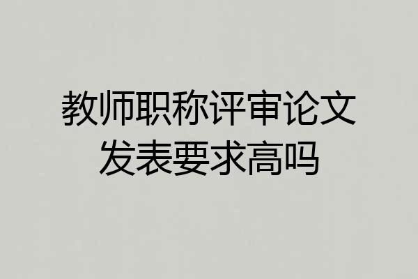 教师职称评审论文发表要求高吗