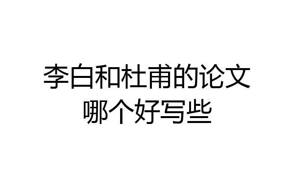 李白和杜甫的论文哪个好写些