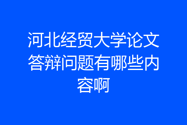 河北经贸大学论文答辩问题有哪些内容啊