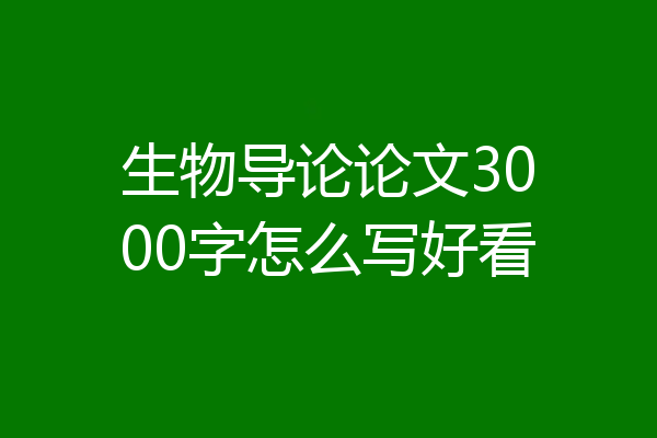 生物导论论文3000字怎么写好看