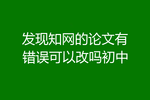 发现知网的论文有错误可以改吗初中