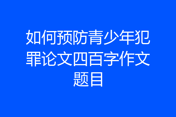 如何预防青少年犯罪论文四百字作文题目