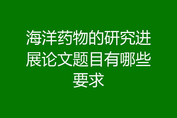 海洋药物的研究进展论文题目有哪些要求