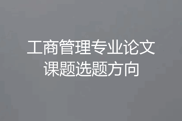 工商管理专业论文课题选题方向