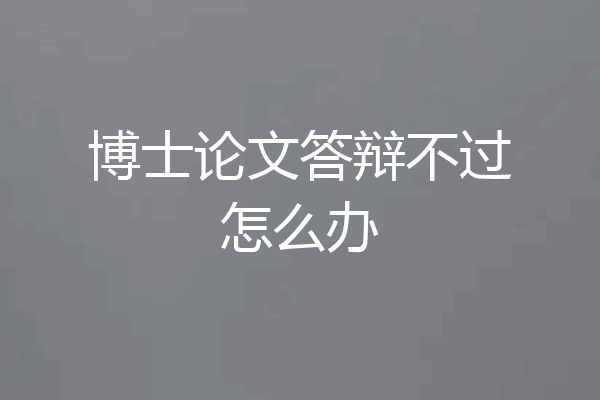 博士论文答辩不过怎么办
