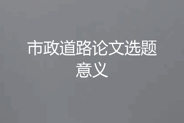 市政道路论文选题意义