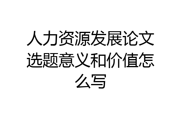 人力资源发展论文选题意义和价值怎么写