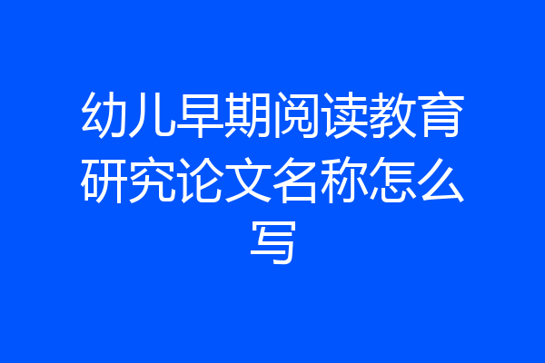 幼儿早期阅读教育研究论文名称怎么写