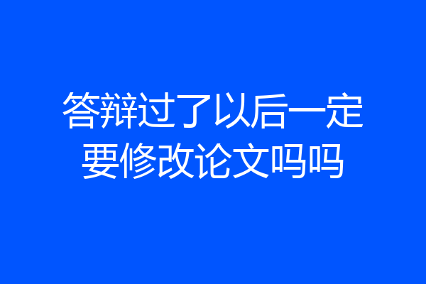 答辩过了以后一定要修改论文吗吗