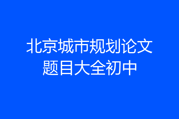 北京城市规划论文题目大全初中