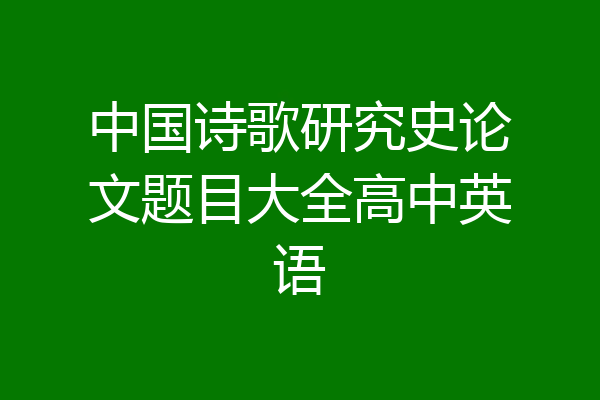 中国诗歌研究史论文题目大全高中英语