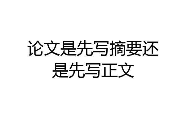 论文是先写摘要还是先写正文