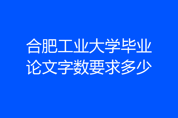 合肥工业大学毕业论文字数要求多少