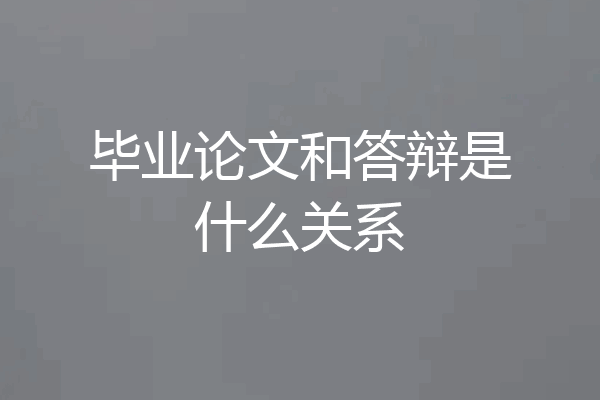 毕业论文和答辩是什么关系