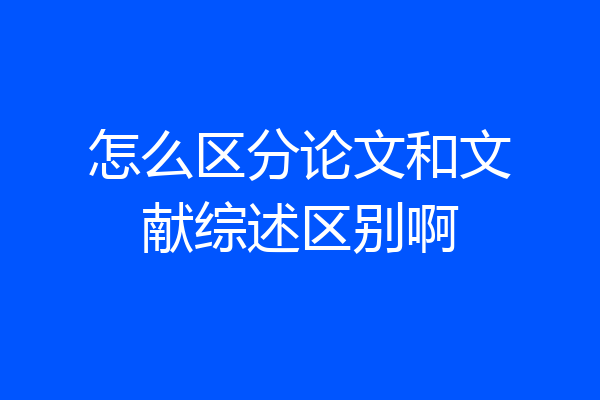 怎么区分论文和文献综述区别啊