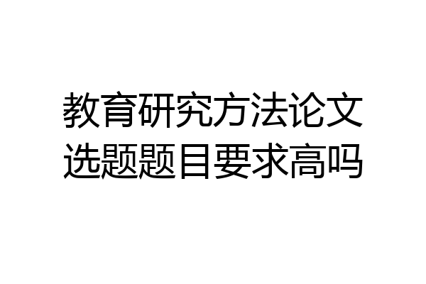 教育研究方法论文选题题目要求高吗