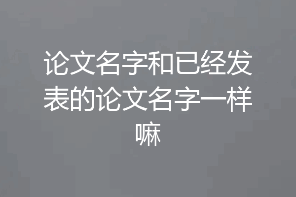 论文名字和已经发表的论文名字一样嘛