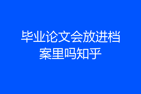 毕业论文会放进档案里吗知乎