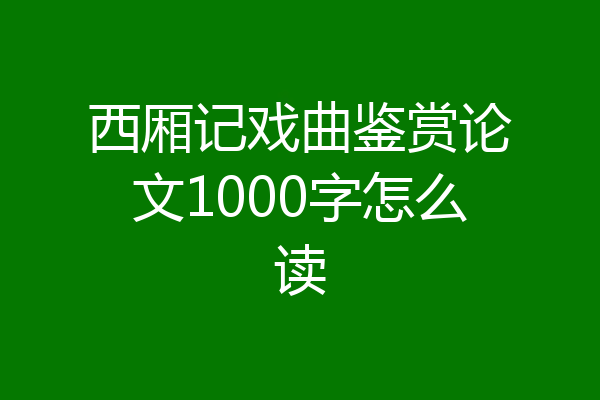 西厢记戏曲鉴赏论文1000字怎么读