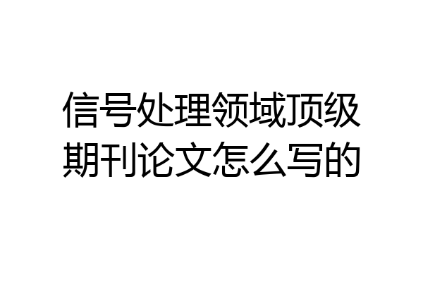 信号处理领域顶级期刊论文怎么写的