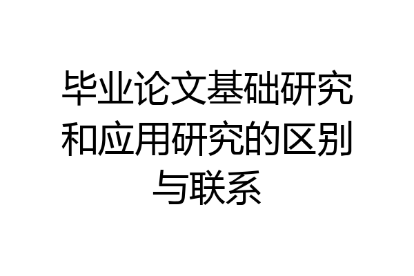毕业论文基础研究和应用研究的区别与联系