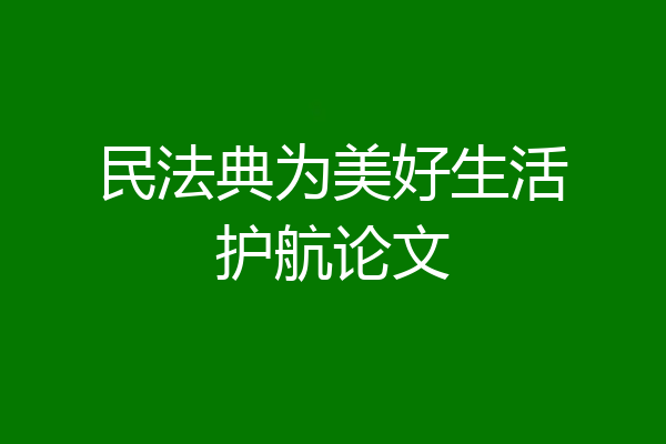 民法典为美好生活护航论文
