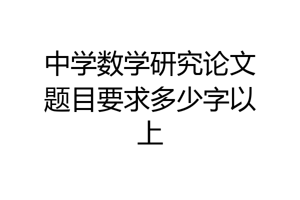 中学数学研究论文题目要求多少字以上