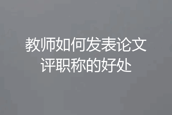 教师如何发表论文评职称的好处