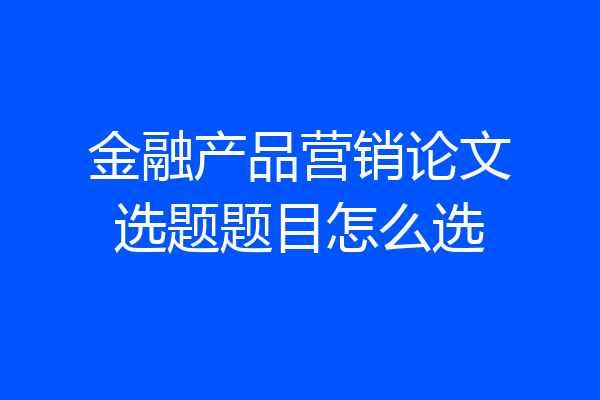 金融产品营销论文选题题目怎么选