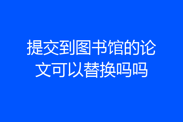 提交到图书馆的论文可以替换吗吗