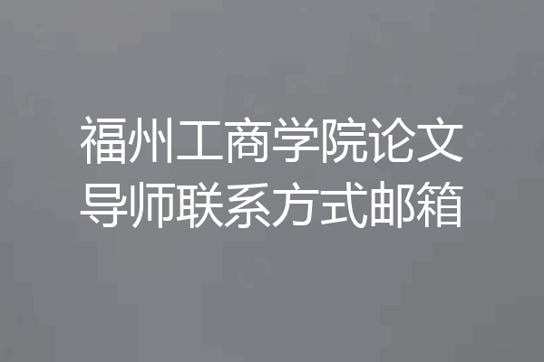 福州工商学院论文导师联系方式邮箱