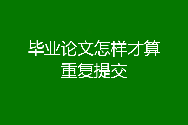 毕业论文怎样才算重复提交