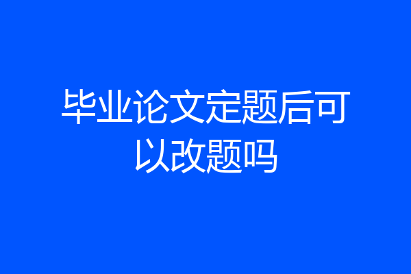 毕业论文定题后可以改题吗