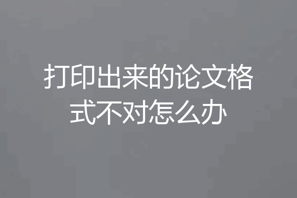 打印出来的论文格式不对怎么办
