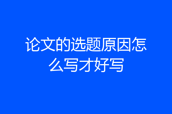 论文的选题原因怎么写才好写